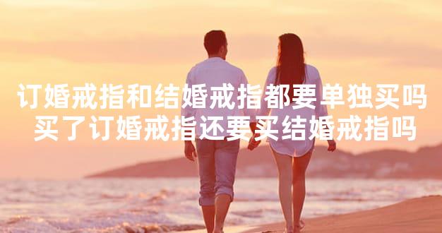 订婚戒指和结婚戒指都要单独买吗 买了订婚戒指还要买结婚戒指吗